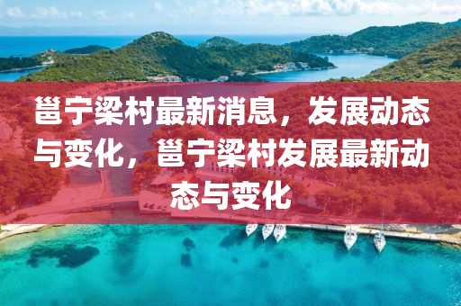 邕宁梁村最新消息，发展动态与变化，邕宁梁村发展最新动态与变化