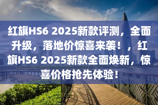 红旗HS6 2025新款评测，全面升级，落地价惊喜来袭！，红旗HS6 2025新款全面焕新，惊喜价格抢先体验！