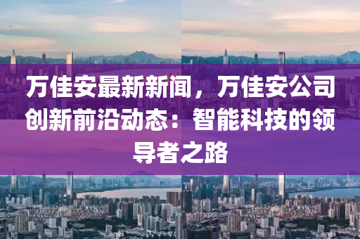 万佳安最新新闻，万佳安公司创新前沿动态：智能科技的领导者之路