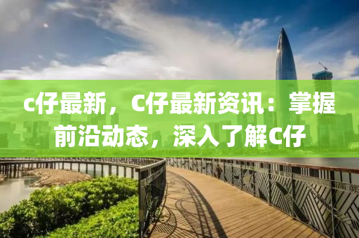 c仔最新，C仔最新资讯：掌握前沿动态，深入了解C仔