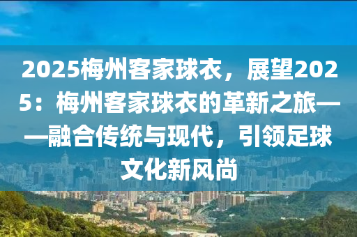 2025梅州客家球衣，展望2025：梅州客家球衣的革新之旅——融合传统与现代，引领足球文化新风尚