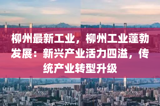 柳州最新工业，柳州工业蓬勃发展：新兴产业活力四溢，传统产业转型升级