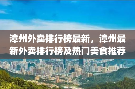 漳州外卖排行榜最新，漳州最新外卖排行榜及热门美食推荐