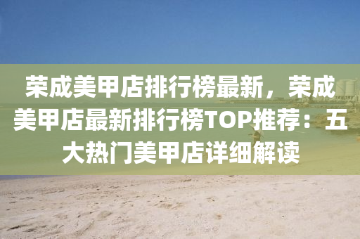 荣成美甲店排行榜最新，荣成美甲店最新排行榜TOP推荐：五大热门美甲店详细解读