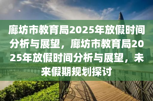 廊坊市教育局2025年放假时间分析与展望，廊坊市教育局2025年放假时间分析与展望，未来假期规划探讨