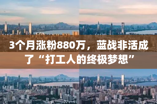 3个月涨粉880万，蓝战非活成了“打工人的终极梦想”
