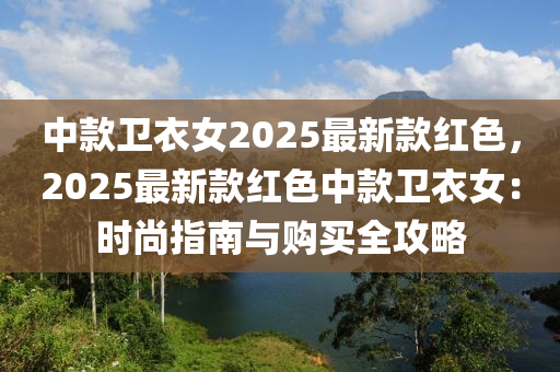 中款卫衣女2025最新款红色，2025最新款红色中款卫衣女：时尚指南与购买全攻略