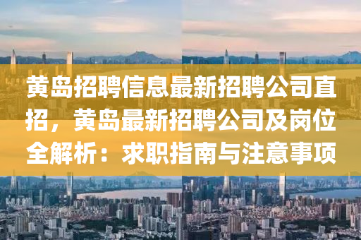 黄岛招聘信息最新招聘公司直招，黄岛最新招聘公司及岗位全解析：求职指南与注意事项