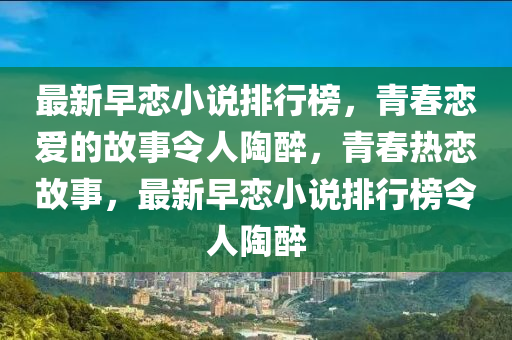 最新早恋小说排行榜，青春恋爱的故事令人陶醉，青春热恋故事，最新早恋小说排行榜令人陶醉