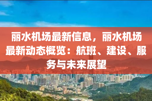 丽水机场最新信息，丽水机场最新动态概览：航班、建设、服务与未来展望
