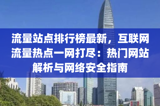 流量站点排行榜最新，互联网流量热点一网打尽：热门网站解析与网络安全指南