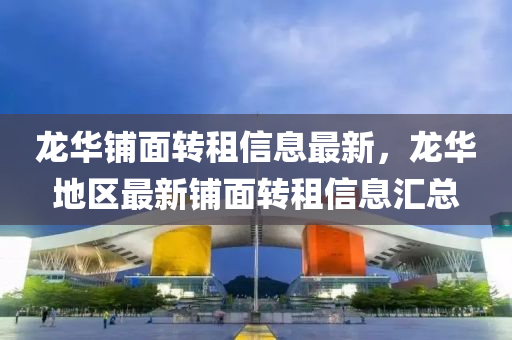龙华铺面转租信息最新，龙华地区最新铺面转租信息汇总