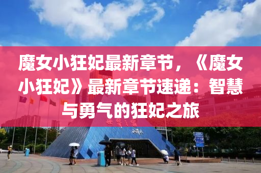 魔女小狂妃最新章节，《魔女小狂妃》最新章节速递：智慧与勇气的狂妃之旅