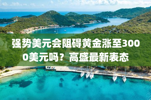 强势美元会阻碍黄金涨至3000美元吗？高盛最新表态