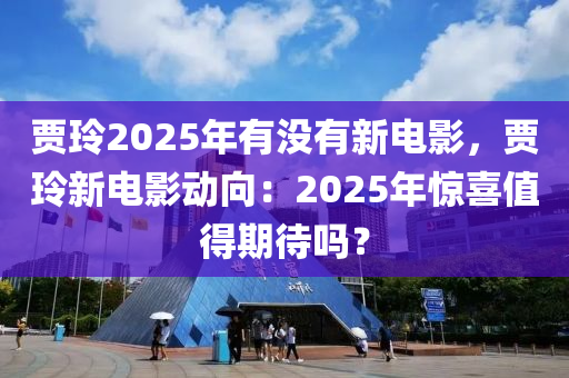 贾玲2025年有没有新电影，贾玲新电影动向：2025年惊喜值得期待吗？