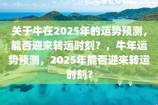 关于牛在2025年的运势预测，能否迎来转运时刻？，牛年运势预测，2025年能否迎来转运时刻？