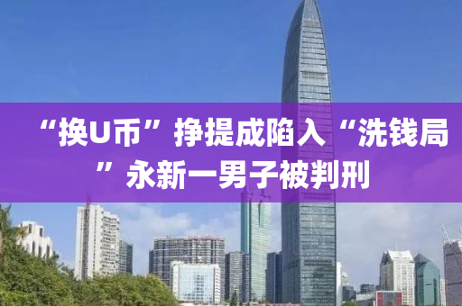 “换U币”挣提成陷入“洗钱局”永新一男子被判刑