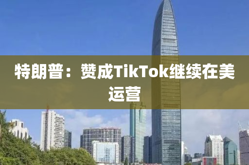 特朗普：赞成TikTok继续在美运营