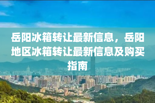 岳阳冰箱转让最新信息，岳阳地区冰箱转让最新信息及购买指南