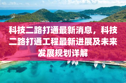 科技二路打通最新消息，科技二路打通工程最新进展及未来发展规划详解