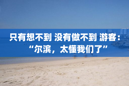 只有想不到 没有做不到 游客：“尔滨，太懂我们了”