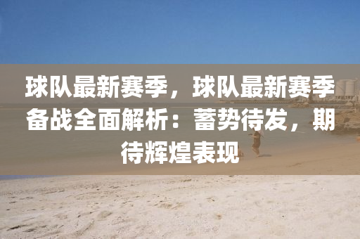 球队最新赛季，球队最新赛季备战全面解析：蓄势待发，期待辉煌表现