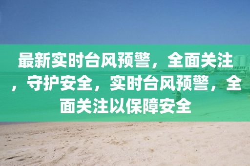 最新实时台风预警，全面关注，守护安全，实时台风预警，全面关注以保障安全