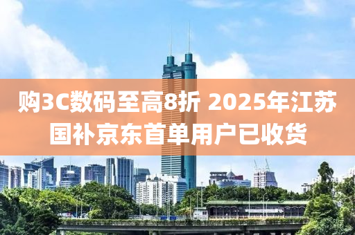 购3C数码至高8折 2025年江苏国补京东首单用户已收货
