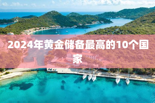 2024年黄金储备最高的10个国家