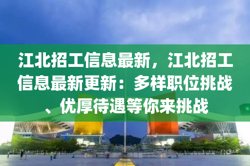 江北招工信息最新，江北招工信息最新更新：多样职位挑战、优厚待遇等你来挑战