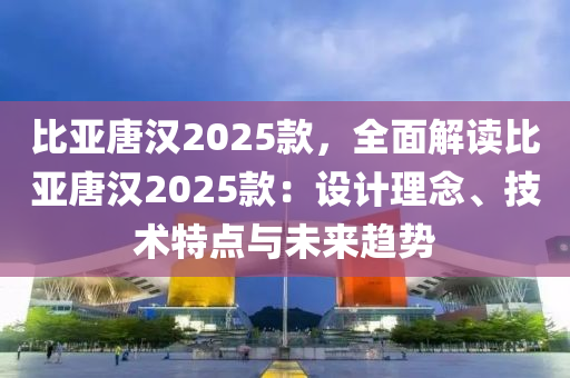 比亚唐汉2025款，全面解读比亚唐汉2025款：设计理念、技术特点与未来趋势