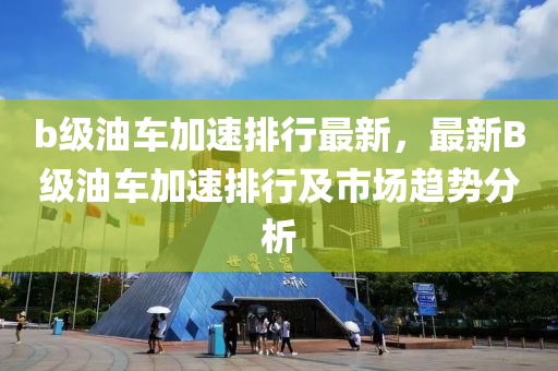 b级油车加速排行最新，最新B级油车加速排行及市场趋势分析
