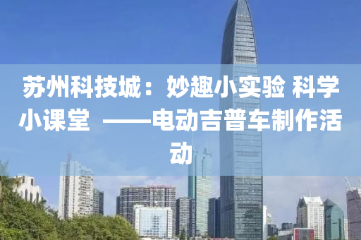 苏州科技城：妙趣小实验 科学小课堂  ——电动吉普车制作活动