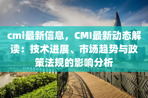 cmi最新信息，CMI最新动态解读：技术进展、市场趋势与政策法规的影响分析