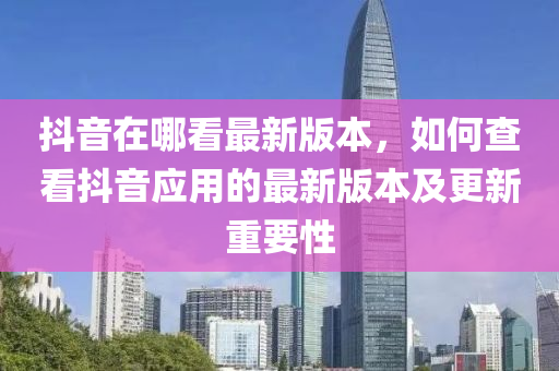 抖音在哪看最新版本，如何查看抖音应用的最新版本及更新重要性