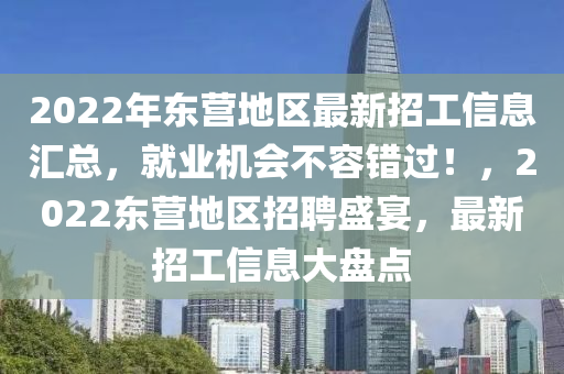 2022年东营地区最新招工信息汇总，就业机会不容错过！，2022东营地区招聘盛宴，最新招工信息大盘点