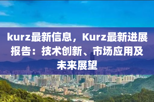 kurz最新信息，Kurz最新进展报告：技术创新、市场应用及未来展望