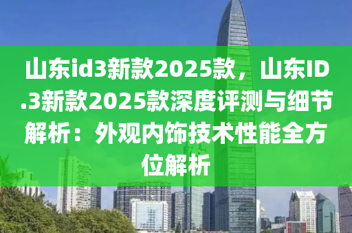 山东id3新款2025款，山东ID.3新款2025款深度评测与细节解析：外观内饰技术性能全方位解析