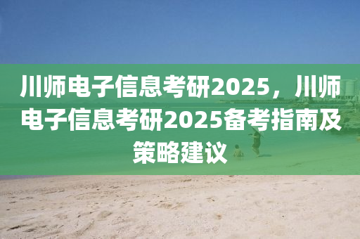 川师电子信息考研2025，川师电子信息考研2025备考指南及策略建议