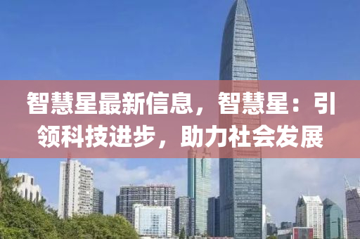 智慧星最新信息，智慧星：引领科技进步，助力社会发展