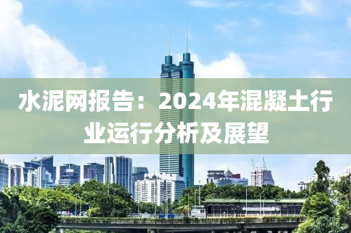 水泥网报告：2024年混凝土行业运行分析及展望