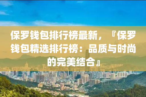 保罗钱包排行榜最新，『保罗钱包精选排行榜：品质与时尚的完美结合』