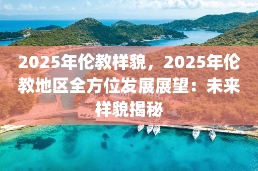 2025年伦教样貌，2025年伦教地区全方位发展展望：未来样貌揭秘