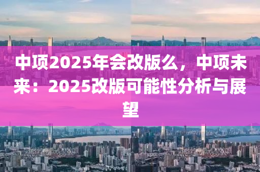 中项2025年会改版么，中项未来：2025改版可能性分析与展望