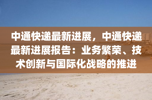 中通快递最新进展，中通快递最新进展报告：业务繁荣、技术创新与国际化战略的推进