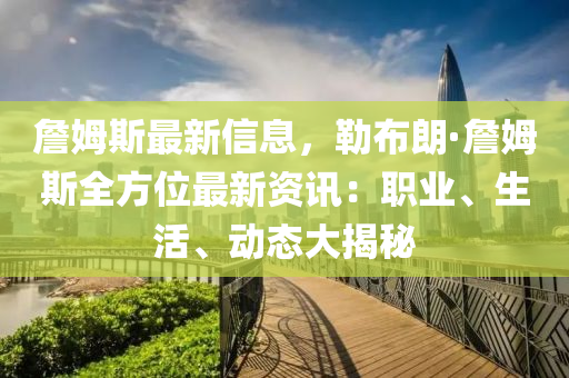 詹姆斯最新信息，勒布朗·詹姆斯全方位最新资讯：职业、生活、动态大揭秘