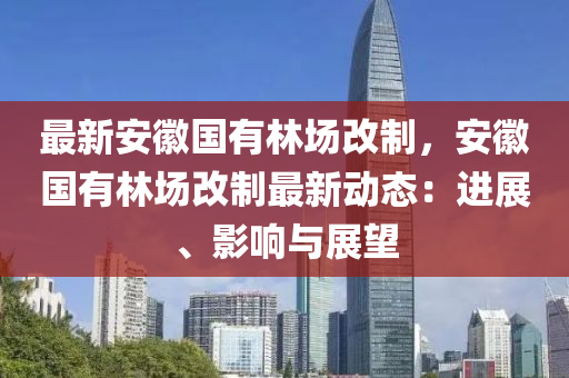 最新安徽国有林场改制，安徽国有林场改制最新动态：进展、影响与展望