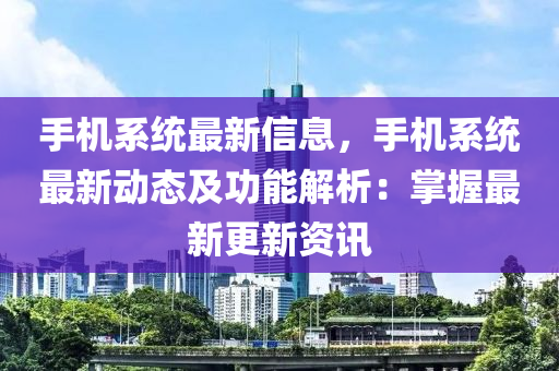 手机系统最新信息，手机系统最新动态及功能解析：掌握最新更新资讯