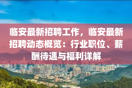 临安最新招聘工作，临安最新招聘动态概览：行业职位、薪酬待遇与福利详解