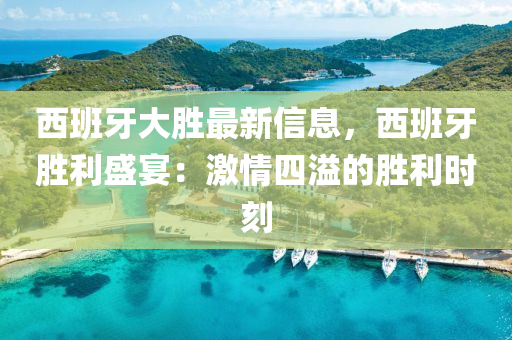 西班牙大胜最新信息，西班牙胜利盛宴：激情四溢的胜利时刻
